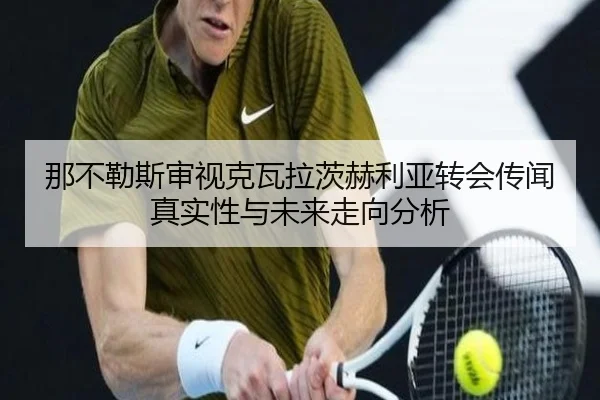 那不勒斯审视克瓦拉茨赫利亚转会传闻真实性与未来走向分析