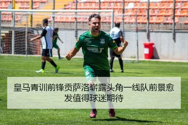 皇马青训前锋贡萨洛崭露头角一线队前景愈发值得球迷期待