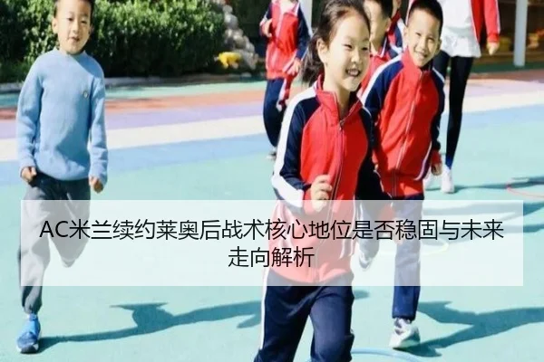 AC米兰续约莱奥后战术核心地位是否稳固与未来走向解析