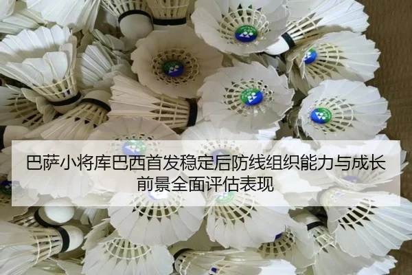 巴萨小将库巴西首发稳定后防线组织能力与成长前景全面评估表现