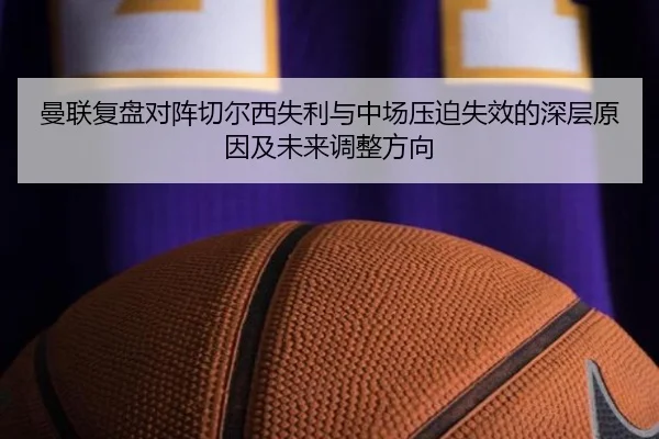 曼联复盘对阵切尔西失利与中场压迫失效的深层原因及未来调整方向