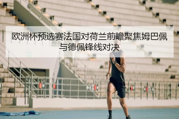 欧洲杯预选赛法国对荷兰前瞻聚焦姆巴佩与德佩锋线对决