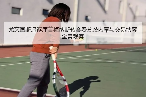 尤文图斯追逐库普梅纳斯转会费分歧内幕与交易博弈全景观察