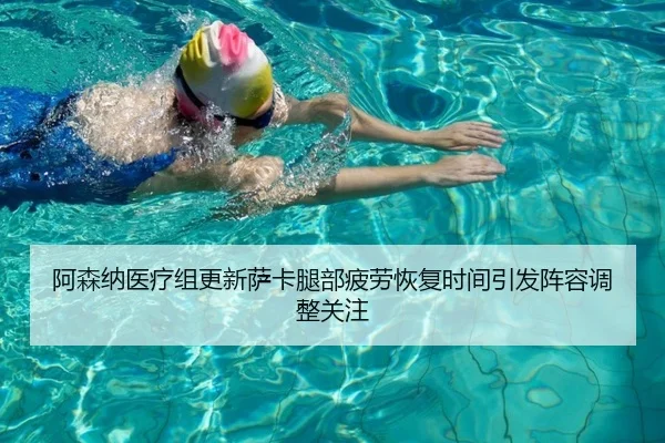 阿森纳医疗组更新萨卡腿部疲劳恢复时间引发阵容调整关注